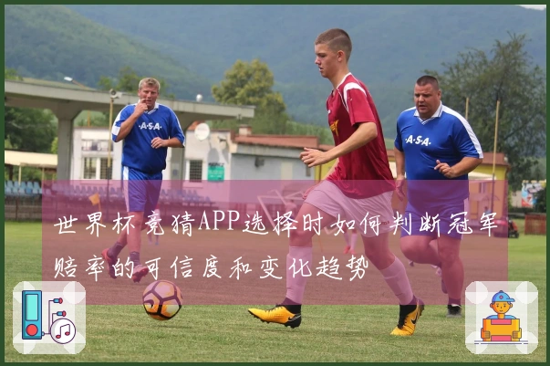 世界杯竞猜APP选择时如何判断冠军赔率的可信度和变化趋势