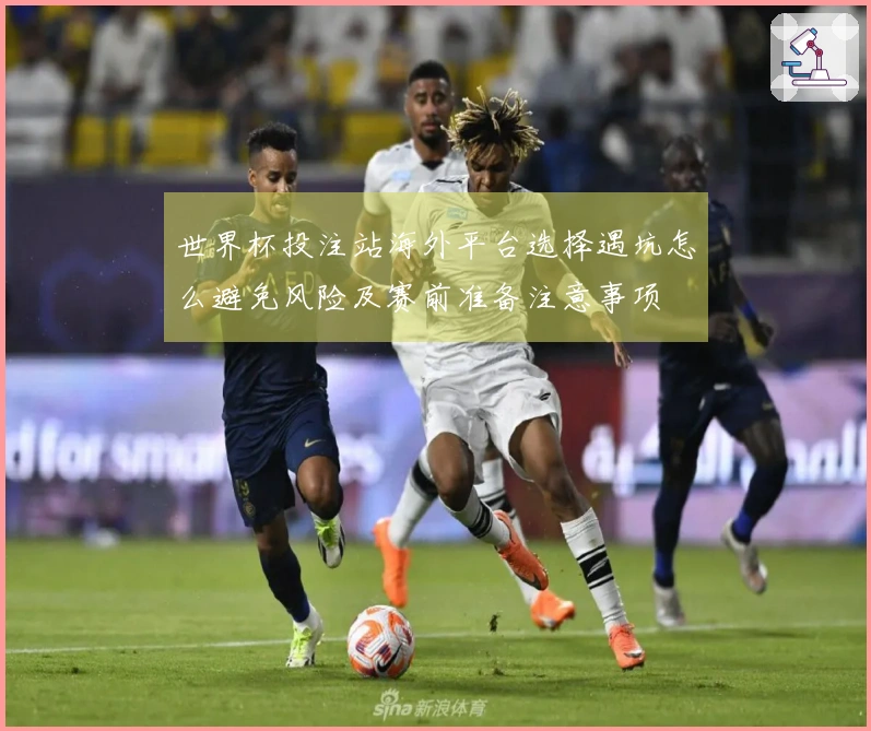 世界杯投注站海外平台选择遇坑怎么避免风险及赛前准备注意事项