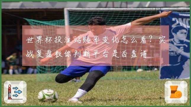 世界杯投注站赔率变化怎么看？实战复盘教你判断平台是否靠谱