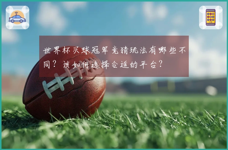 世界杯买球冠军竞猜玩法有哪些不同？该如何选择合适的平台？