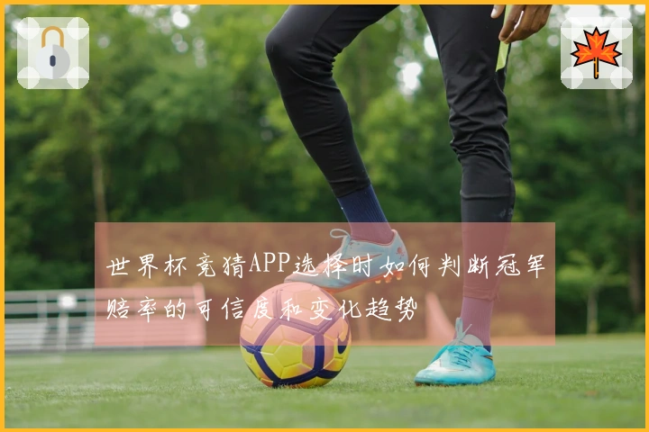 世界杯竞猜APP选择时如何判断冠军赔率的可信度和变化趋势