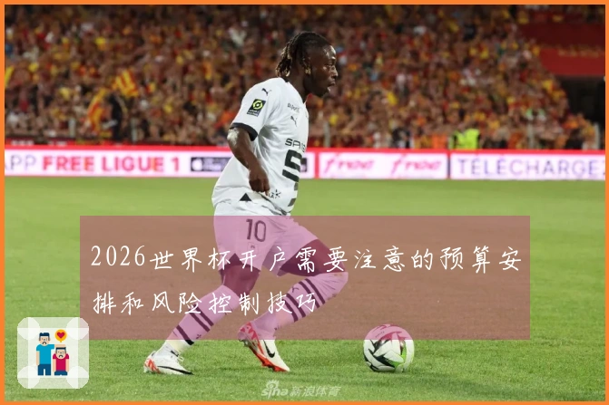 2026世界杯开户需要注意的预算安排和风险控制技巧