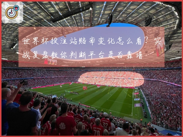 世界杯投注站赔率变化怎么看？实战复盘教你判断平台是否靠谱