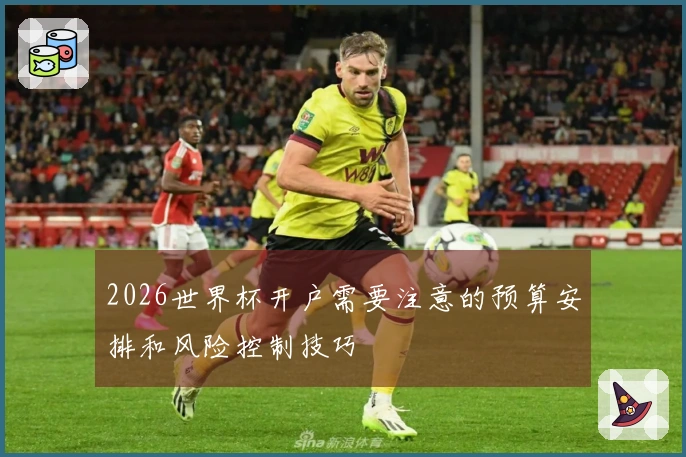 2026世界杯开户需要注意的预算安排和风险控制技巧