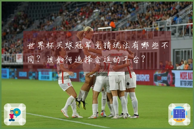 世界杯买球冠军竞猜玩法有哪些不同？该如何选择合适的平台？